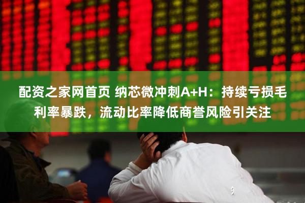 配资之家网首页 纳芯微冲刺A+H：持续亏损毛利率暴跌，流动比率降低商誉风险引关注