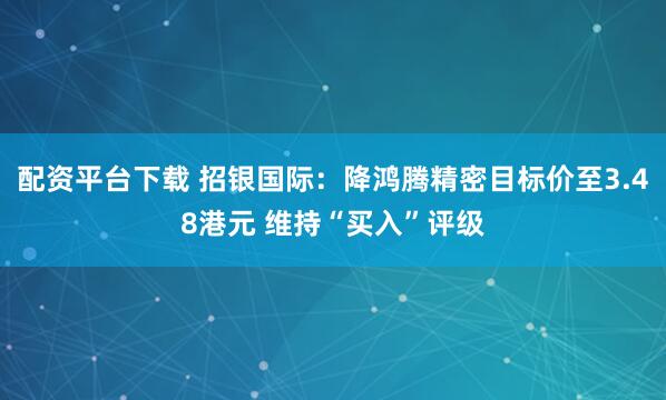 配资平台下载 招银国际：降鸿腾精密目标价至3.48港元 维持“买入”评级