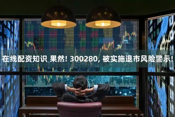 在线配资知识 果然! 300280, 被实施退市风险警示!