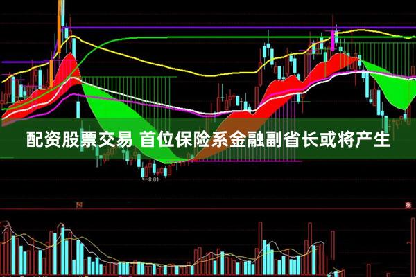配资股票交易 首位保险系金融副省长或将产生