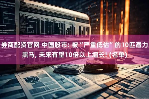 券商配资官网 中国股市: 被“严重低估”的10匹潜力黑马, 未来有望10倍以上增长! (名单)