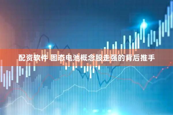 配资软件 固态电池概念股走强的背后推手