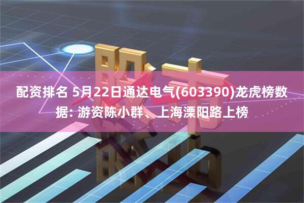 配资排名 5月22日通达电气(603390)龙虎榜数据: 游资陈小群、上海溧阳路上榜