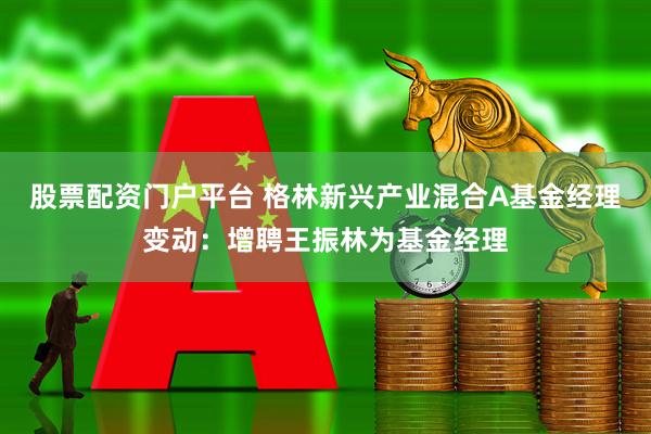 股票配资门户平台 格林新兴产业混合A基金经理变动：增聘王振林为基金经理
