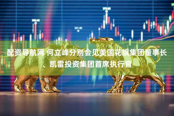 配资导航网 何立峰分别会见美国花旗集团董事长、凯雷投资集团首席执行官