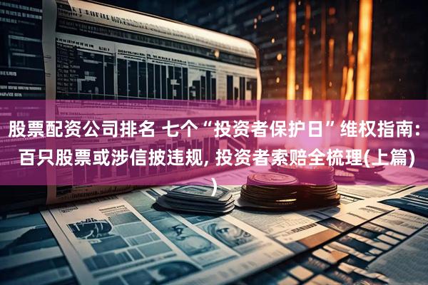 股票配资公司排名 七个“投资者保护日”维权指南: 百只股票或涉信披违规, 投资者索赔全梳理(上篇)