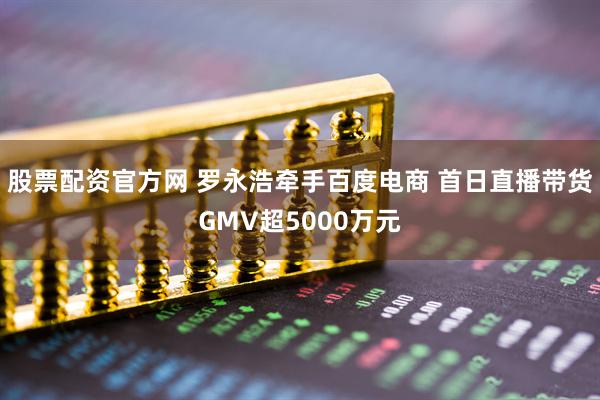 股票配资官方网 罗永浩牵手百度电商 首日直播带货GMV超5000万元