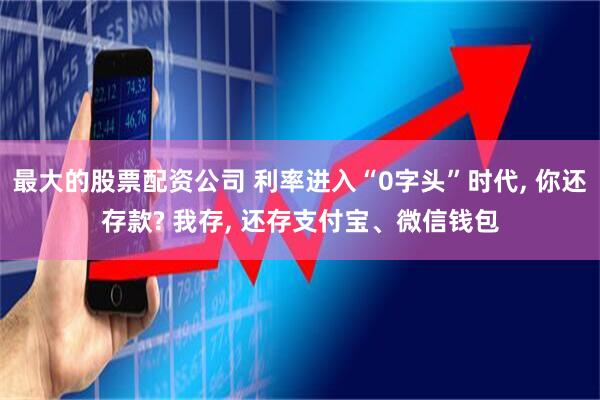 最大的股票配资公司 利率进入“0字头”时代, 你还存款? 我存, 还存支付宝、微信钱包