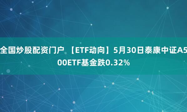 全国炒股配资门户 【ETF动向】5月30日泰康中证A500ETF基金跌0.32%