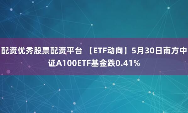 配资优秀股票配资平台 【ETF动向】5月30日南方中证A100ETF基金跌0.41%