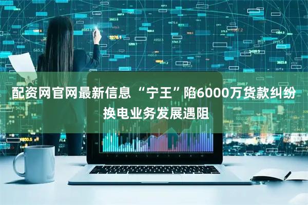 配资网官网最新信息 “宁王”陷6000万货款纠纷 换电业务发展遇阻