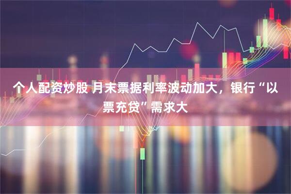 个人配资炒股 月末票据利率波动加大，银行“以票充贷”需求大