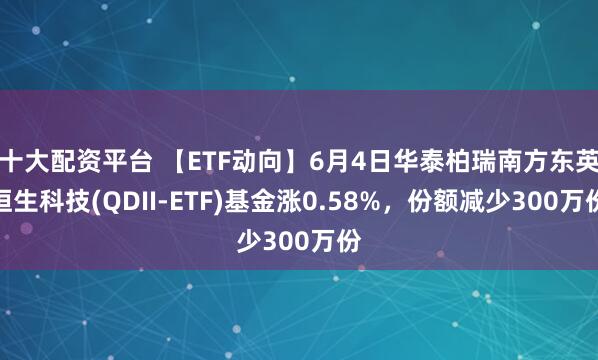十大配资平台 【ETF动向】6月4日华泰柏瑞南方东英恒生科技(QDII-ETF)基金涨0.58%，份额减少300万份