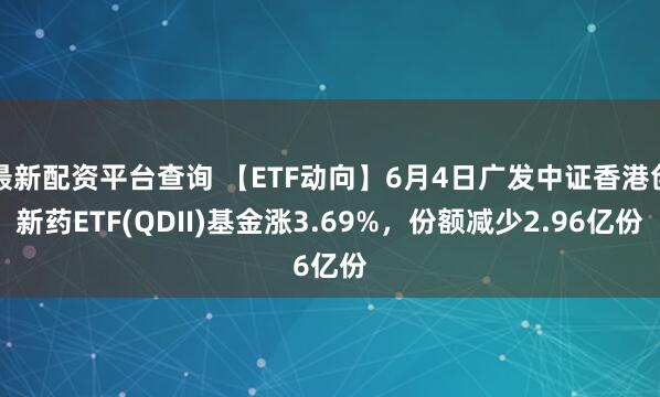 最新配资平台查询 【ETF动向】6月4日广发中证香港创新药ETF(QDII)基金涨3.69%，份额减少2.96亿份
