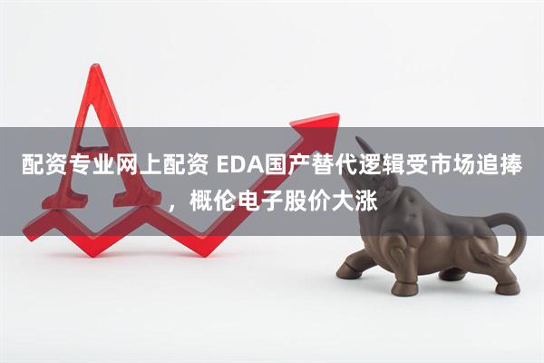 配资专业网上配资 EDA国产替代逻辑受市场追捧，概伦电子股价大涨