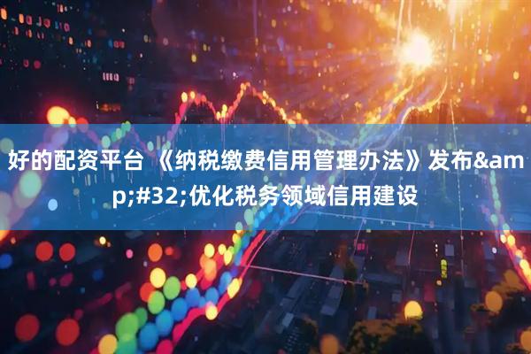 好的配资平台 《纳税缴费信用管理办法》发布&#32;优化税务领域信用建设