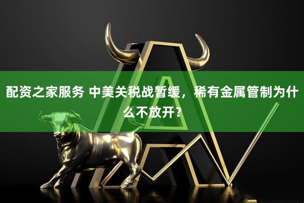 配资之家服务 中美关税战暂缓，稀有金属管制为什么不放开？