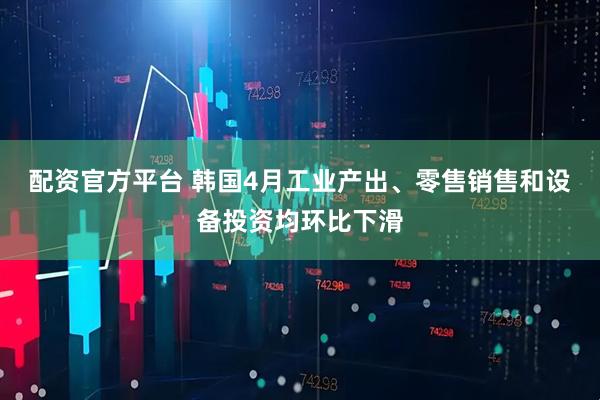 配资官方平台 韩国4月工业产出、零售销售和设备投资均环比下滑