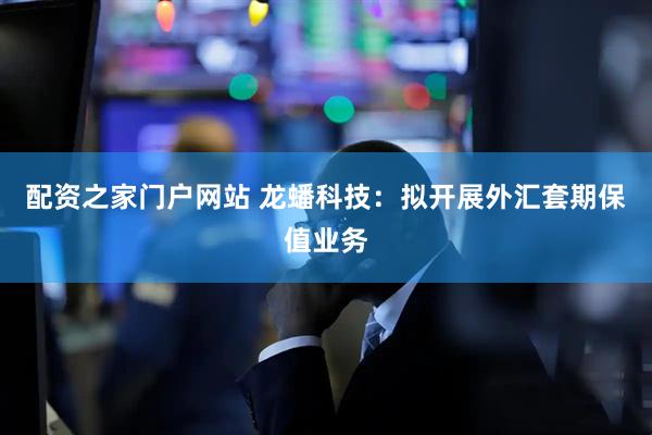 配资之家门户网站 龙蟠科技：拟开展外汇套期保值业务