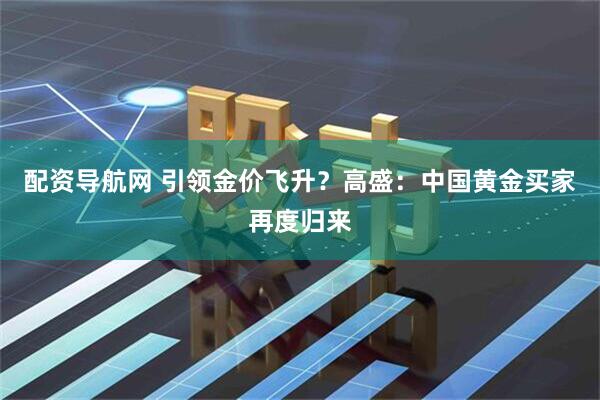 配资导航网 引领金价飞升？高盛：中国黄金买家再度归来