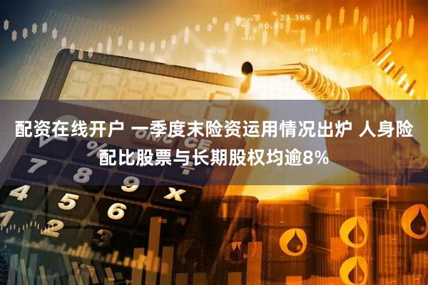 配资在线开户 一季度末险资运用情况出炉 人身险配比股票与长期股权均逾8%