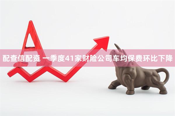 配查信配资 一季度41家财险公司车均保费环比下降