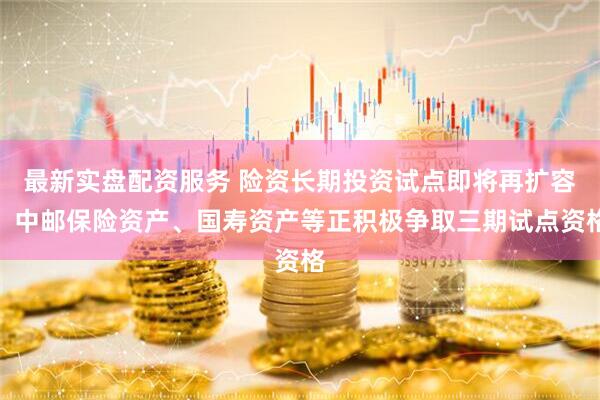 最新实盘配资服务 险资长期投资试点即将再扩容：中邮保险资产、国寿资产等正积极争取三期试点资格