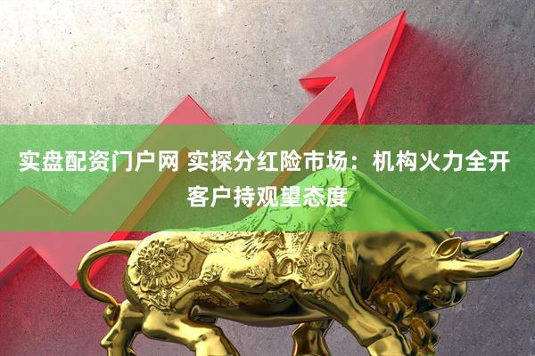 实盘配资门户网 实探分红险市场：机构火力全开 客户持观望态度