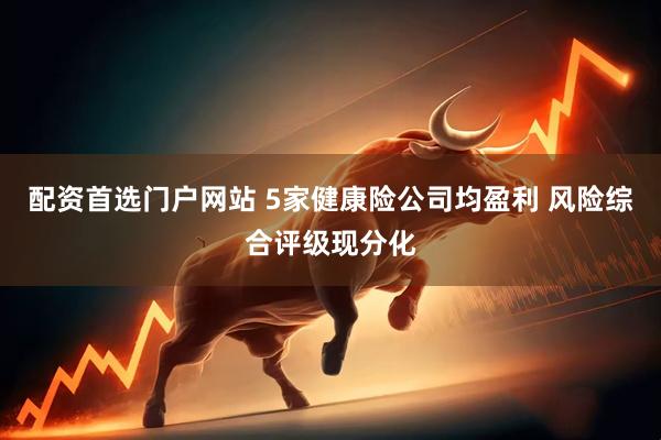 配资首选门户网站 5家健康险公司均盈利 风险综合评级现分化