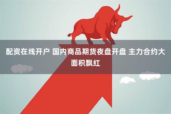 配资在线开户 国内商品期货夜盘开盘 主力合约大面积飘红