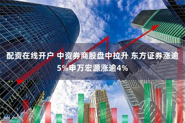 配资在线开户 中资券商股盘中拉升 东方证券涨逾5%申万宏源涨逾4%