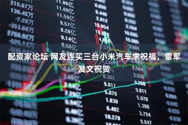 配资家论坛 网友连买三台小米汽车求祝福，雷军发文祝贺