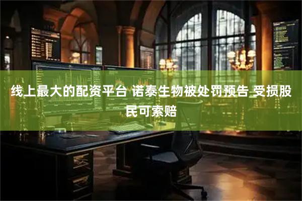 线上最大的配资平台 诺泰生物被处罚预告 受损股民可索赔