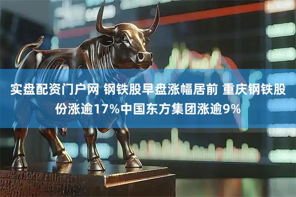 实盘配资门户网 钢铁股早盘涨幅居前 重庆钢铁股份涨逾17%中国东方集团涨逾9%