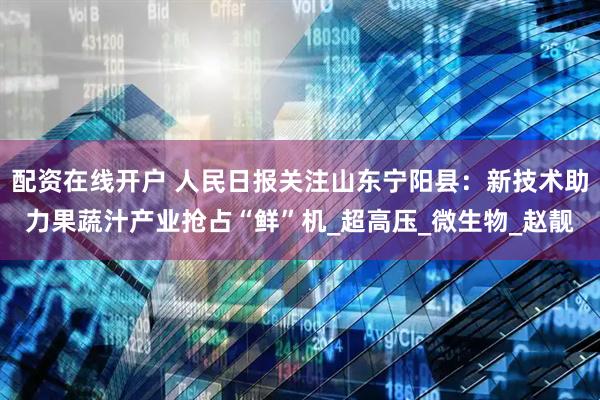 配资在线开户 人民日报关注山东宁阳县：新技术助力果蔬汁产业抢占“鲜”机_超高压_微生物_赵靓