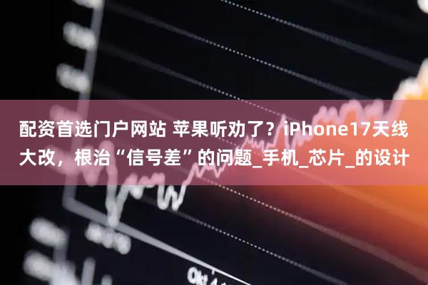 配资首选门户网站 苹果听劝了?iPhone17天线大改,根治“信号差”的问题_手机_芯片_的设计