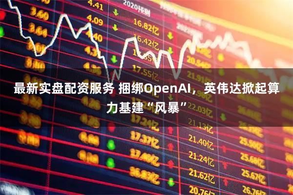 最新实盘配资服务 捆绑OpenAI，英伟达掀起算力基建“风暴”