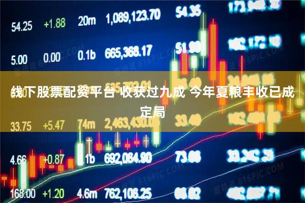 线下股票配资平台 收获过九成 今年夏粮丰收已成定局