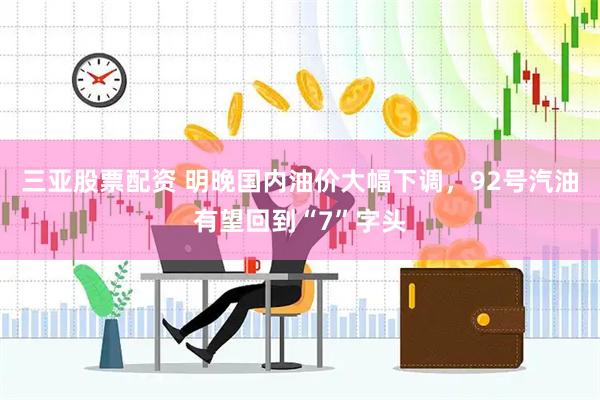 三亚股票配资 明晚国内油价大幅下调，92号汽油有望回到“7”字头