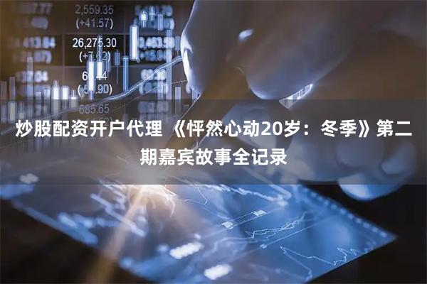 炒股配资开户代理 《怦然心动20岁：冬季》第二期嘉宾故事全记录