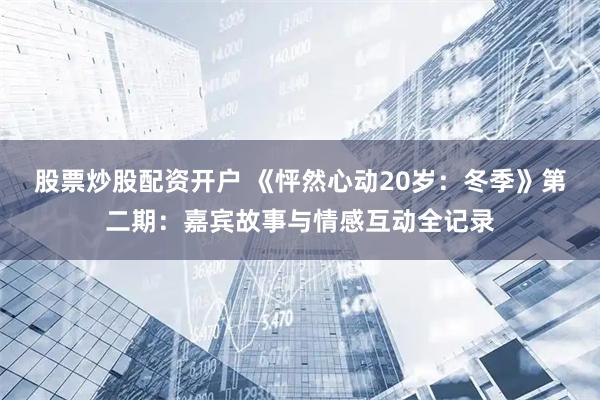 股票炒股配资开户 《怦然心动20岁：冬季》第二期：嘉宾故事与情感互动全记录