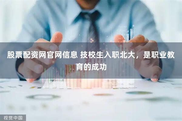 股票配资网官网信息 技校生入职北大，是职业教育的成功