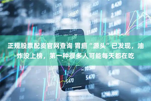 正规股票配资官网查询 胃癌“源头”已发现，油炸没上榜，第一种很多人可能每天都在吃
