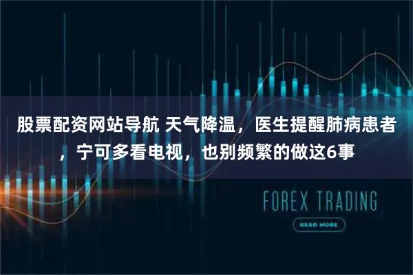 股票配资网站导航 天气降温，医生提醒肺病患者，宁可多看电视，也别频繁的做这6事